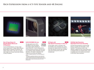 Rich Expression from a 4/3-type Sensor and 4K Engine
New 4/3-type Sensor for
Beautiful Bokeh Effects and
4K Resolution
The AG-DVX200 features a 4/3-type, large-
format image sensor. It creates highly attractive
Bokeh effects by blending 4K resolution with
shallow depth of field. It also lets you capture
clear images with minimal noise when shooting
in dimly lit locations.
LEICA DICOMAR 4K Lens 
The high-performance LEICA
DICOMAR 4K lens has passed
the stringent quality standards of
Leica Camera AG. A multi-coating process
minimizes ghosts and flaring, while the use of
a low-dispersion glass suppresses chromatic
aberration. This results in especially clear
images with very little color bleeding.
* Leica is a registered trademark of Leica Microsystems IR
GmbH.
* DICOMAR is a registered trademark of Leica Camera AG.
* LEICA DICOMAR products are manufactured using Leica-
certified measuring instruments and quality assurance systems
based on rigorous quality standards approved by LEICA
DICOMAR AG.
4K Engine with
High-Speed Processing on a New LSI
The 4K engine, which is mounted on the
AG-DVX200's newly developed LSI, quickly
processes the massive amount of 4K data. A
new noise reduction function also minimizes
noise when shooting dark scenes with
increased gain.
UHD/60p High-Resolution,
High-Speed Full-Frame Recording
Full frame rate recording at a maximum 60p
(60 fps) is possible with UHD (3840 x 2160)
resolution. This produces smooth, high-
resolution images from fast-moving scenes with
no dropped frames. No dropped frames, which
is important due to the recent announcement
of UHD 59.94 native acquisition.
NEW NEW NEW
* picture simulated
3
 