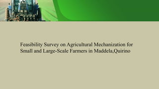 Feasibility Survey on Agricultural Mechanization for
Small and Large-Scale Farmers in Maddela,Quirino
 