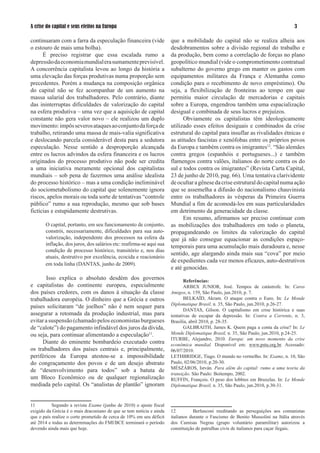 A crise do capital e seus efeitos na Europa                                                                                       

continuaram com a farra da especulação financeira (vide               que a mobilidade do capital não se realiza alheia aos
o estouro de mais uma bolha).                                         desdobramentos sobre a divisão regional do trabalho e
      É preciso registrar que essa escalada rumo a                    da produção, bem como a correlação de forças no plano
depressão da economia mundial era sumamente previsível.               geopolítico mundial (vide o comprometimento contratual
A concorrência capitalista levou ao longo da história a               subalterno do governo grego em manter os gastos com
uma elevação das forças produtivas numa proporção sem                 equipamentos militares da França e Alemanha como
precedentes. Porém a mudança na composição orgânica                   condição para o recebimento de novo empréstimo). Ou
do capital não se fez acompanhar de um aumento na                     seja, a flexibilização de fronteiras ao tempo em que
massa salarial dos trabalhadores. Pelo contrário, diante              permitiu maior circulação de mercadorias e capitais
das ininterruptas dificuldades de valorização do capital              sobre a Europa, engendrou também uma espacialização
na esfera produtiva – uma vez que a aquisição de capital              desigual e combinada de seus lucros e prejuízos.
constante não gera valor novo – ele realizou um duplo                       Obviamente os capitalistas têm ideologicamente
movimento: impôs severos ataques ao conjunto da força de              utilizado esses efeitos desiguais e combinados da crise
trabalho, retirando uma massa de mais-valia significativa             estrutural do capital para insuflar as rivalidades étnicas e
e deslocando parcela considerável desta para a sedutora               as atitudes fascistas e xenófobas entre os próprios povos
especulação. Nesse sentido a desproporção alcançada                   da Europa e também contra os imigrantes2. “São alemães
entre os lucros advindos da esfera financeira e os lucros             contra gregos (espanhóis e portugueses...) e também
originados do processo produtivo não pode ser credita                 flamengos contra valões, italianos do norte contra os do
a uma iniciativa meramente opcional dos capitalistas                  sul e todos contra os imigrantes” (Revista Carta Capital,
mundiais – sob pena de fazermos uma análise idealista                 2 de junho de 200, pag. 66). Uma tentativa clarividente
do processo histórico – mas a uma condição ineliminável               de ocultar a gênese da crise estrutural do capital numa ação
do sociometabolismo do capital que solenemente ignora                 que se assemelha a difusão do nacionalismo chauvinista
riscos, apelos morais ou toda sorte de tentativas “controle           entre os trabalhadores às vésperas da Primeira Guerra
público” rumo a sua reprodução, mesmo que sob bases                   Mundial a fim de acomodá-los em suas particularidades
fictícias e estupidamente destrutivas.                                em detrimento da generacidade da classe.
                                                                            Em resumo, afirmamos ser preciso continuar com
       O capital, portanto, em seu funcionamento de conjunto,         as mobilizações dos trabalhadores em todo o planeta,
       constrói, necessariamente, dificuldades para sua auto-         propagandeando os limites da valorização do capital
       valorização, independente dos processos na esfera da           que já não consegue equacionar as condições espaço-
       inflação, dos juros, dos salários etc: reafirma-se aqui sua    temporais para uma acumulação mais duradoura e, nesse
       condição de processo histórico, transitório e, nos dias
                                                                      sentido, age alargando ainda mais sua “cova” por meio
       atuais, destrutivo por excelência, ecocida e reacionário
                                                                      de expedientes cada vez menos eficazes, auto-destrutivos
       em toda linha (DANTAS, junho de 2009).
                                                                      e até genocidas.
       Isso explica o absoluto desdém dos governos                           Referências:
e capitalistas do continente europeu, especialmente                          ARBEX JUNIOR, José. Tempos de catástrofe. In: Caros
dos países credores, com os danos à situação da classe                Amigos, n. 59, São Paulo, jun.200, p. 7.
trabalhadora européia. O dinheiro que a Grécia e outros                      BELKAÏD, Akram. O ataque contra o Euro. In: Le Monde
                                                                      Diplomatique Brasil, n. 5, São Paulo, jun.200, p.26-27.
países solicitaram “de joelhos” não é nem sequer para
                                                                             DANTAS, Gilson. O capitalismo em crise histórica e suas
assegurar a retomada da produção industrial, mas para                 tentativas de escapar da depressão. In: Contra a Corrente, n. ,
evitar a suspensão (chamado pelos economistas burgueses               Brasília, abril 200, p. 28-5.
de “calote”) do pagamento infindável dos juros da dívida,                    GALBRAITH, James K. Quem paga a conta da crise? In: Le
ou seja, para continuar alimentando a especulação.                  Monde Diplomatique Brasil, n. 5, São Paulo, jun.200, p.2-25.
                                                                      ITURBE, Alejandro, 200. Europa: um novo momento da crise
     Diante do eminente bombardeio executado contra                   econômica mundial. Disponível em: www.pstu.org.br. Acessado:
os trabalhadores dos países centrais e, principalmente,               06/07/200.
periféricos da Europa atestou-se a impossibilidade                    LETHBRIDGE, Tiago. O mundo no vermelho. In: Exame, n. 0, São
do congraçamento dos povos e de um desejo abstrato                    Paulo, 02/06/200, p.20-0.
                                                                      MÉSZÁROS, István. Para além do capital: rumo a uma teoria da
de “desenvolvimento para todos” sob a batuta de
                                                                      transição. São Paulo: Boitempo, 2002.
um Bloco Econômico ou de qualquer regionalização                      RUFFIN, François. O peso dos lobbies em Bruxelas. In: Le Monde
mediada pelo capital. Os “analistas de plantão” ignoram               Diplomatique Brasil, n. 5, São Paulo, jun.200, p.0-.



         Segundo a revista Exame (junho de 200) o ajuste fiscal
exigido da Grécia é o mais draconiano de que se tem notícia e ainda   2          Berlusconi reeditando as perseguições aos comunistas
que o país realize o corte prometido de cerca de 0% em seu déficit   italianos durante o Fascismo de Benito Mussolini na Itália através
até 20 e todas as determinações do FMI/BCE terminará o período      dos Camisas Negras (grupo voluntário paramilitar) autorizou a
devendo ainda mais que hoje.                                          constituição de patrulhas civis de italianos para caçar ilegais.
 