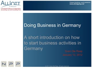 Doing Business in Germany

A short introduction on how
to start business activities in
Germany              Sven Ole Raap
                                          January 13, 2012



            © 2011 Sven Ole Raap. All rights reserved.
 