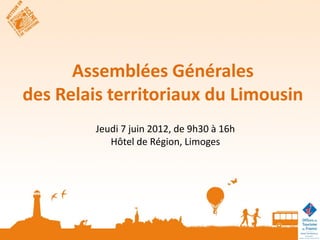Assemblées Générales
des Relais territoriaux du Limousin
         Jeudi 7 juin 2012, de 9h30 à 16h
            Hôtel de Région, Limoges
 
