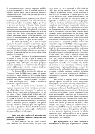 da tentativa de promover cortes no orçamento social do     estava posto era: ou a derrubada revolucionária de
governo, em especial na parte destinada à educação, e      URO, que abrisse caminho para o governo dos
para isso querem acabar com as conquistas obtidas ao       explorados e oprimidos, ou que a classe dominante e
longo desses anos e tornar cada vez mais precárias as      seus serviçais recuperassem o controle político. Para
condições de trabalho.                                     isso era necessário que a APPO se transformasse em
        Durante o ano passado, foram realizadas massivas   um verdadeiro organismo de democracia direta dos
mobilizações que culminaram com uma caravana dos           explorados e oprimidos, que assumisse um programa
professores de todo o país contra a AQE, o que levou       operário e popular, e impulsionasse uma coordenação
os governos de Guerrero e Oaxaca a tentar negociar         centralizada das barricadas, organizando milícias de
separadamente, para fazer com que os professores           autodefesa e tomando todas as medidas necesarias para
regressassem aos seus estados. Mas diante da permanente    isto. Este caminho teria permitido impulsionar uma greve
radicalização dos protestos de professores, os governos    geral de todo o estado – que poderia dar passagem a uma
tiveram que fazer falsas promessas de suspender a          verdadeira insurreição triunfante que derrubasse URO.
reforma, procurando mediar o descontentamento com          No caso de se conseguir este objetivo, sem dúvida seria
ilusões, ao mesmo tempo em que a reforma é aplicada        aberta uma luta política já que os setores que queriam
parcialmente, ou adiando-se alguns de seus aspectos.       pactuar iriam querer restabelecer o regime burguês, e os
        No estado de Morelos, deu-se uma resistência       revolucionários e a vanguarda combativa iríamos lutar
importante dos professores contra essa reforma, e quase    para instalar um governo da APPO e demais organizações
de imediato começaram a mostrar grande combatividade,      operárias e populares em luta, para reorganizar Oaxaca em
com enfrentamentos perante a repressão policial. Este      função dos interesses das grandes maiorias oprimidas e
processo foi desmobilizado pela enorme repressão e         exploradas. Este governo, expressão política da Comuna,
pela falta de extensão da luta, apesar da solidariedade    deveria levantar uma verdadeira Assembléia Constituinte
manifesta da população.                                    Revolucionária (isto é, sobre as ruínas do velho regime
        No entanto, a disposição do governo e a unidade    antidemocrático e represor dos Murat, os Carrasco
do regime a favor da AQE exigem a formação de              e os URO), onde os trabalhadores, os camponeses e
uma frente mais ampla de luta, que derrote os planos       os indígenas, junto a todo o povo, discutissem como
do governo contra a educação. Uma frente que possa         reorganizar a sociedade. Tudo isso como parte de uma
convocar mobilizações de caráter nacional, não apenas      luta nacional de todo o movimento operário e popular
contra a AQE, mas para enfrentar o conjunto dos planos     para acabar com o regime da alternância e os planos dos
governamentais neste momento de crise.                     capitalistas e dos latifundiários, abrindo caminho para
        No domingo, 22 de fevereiro, foi realizado um      a segunda revolução mexicana, operária e socialista.
Congresso Estatal da APPO, com cerca de 100 pessoas        Esta foi a perspectiva que levantamos, os trabalhadores
bloqueando a rua do lado de fora do Congresso. Houve       e jovens que formamos a Liga dos Trabalhadores pelo
acampamentos, encontros, em que se oferecem diferentes     Socialismo.
produtos. Participam 532 delegados da APPO, dos quais,              Em relação à pergunta sobre o movimento
78 foram enviados pela Seção 22 do SNTE e outros 41        zapatista, é preciso assinalar que, isolado pelo governo
pertencem a organizações afins.                            Zedillo e Fox, o movimento tentou sair desta encruzilhada
        Nas mesas de debate, diversos analistas da         através da Sexta Declaração da Selva Lacandona, na
imprensa mexicana que foram convidados mostraram           tentativa de conformar a Outra Campanha. Se bem que
sua solidariedade com o movimento. Foi realizado um        esta Campanha impactou amplos setores da juventude
balanço do movimento dos professores (hoje em sua          e encontrou problemas para agrupar camadas operárias,
luta contra a Aliança pela Qualidade da Educação) e do     já que seus chamados a não conformar frentes políticas
movimento social de Oaxaca, assim como a experiência       com nenhum sindicato, travaram o diálogo com amplos
da APPO no conflito de 2006. O encerramento foi            setores de trabalhadores sindicalizados, como o SME.
realizado com uma massiva mobilização no centro do         Isto fez com que o EZLN carecesse de programa para
estado. Acreditamos que esse congresso é um grande         chamar esses setores que lutavam, na prática, contra
passo no sentido de tirar lições para uma organização      o regime e sua direção sindical, ou a chamar a que as
mais forte na perspectiva de uma Frente Nacional de        demais seções da SNTE parassem em solidariedade com
Luta que incorpore a luta contra a AQE e pela libertação   o professorado de Oaxaca. Esta política, referendada
dos presos políticos em todo o país.                       em seus encontros operários, terminou por afastar
                                                           importantes setores antiburocráticos, já que se negavam
        Como tem sido a política da esquerda mais          a levar uma luta que democratizasse os sindicatos,
combativa com relação à Comuna, em especial, que           colocando-os a serviço da luta.
política teve o zapatismo?
        Do nosso ponto de vista, em Oaxaca se viveu               Que papel político – e de classe – tiveram os
uma verdadeira crise revolucionária, na qual o que         trabalhadores da educação no processo da Comuna
 