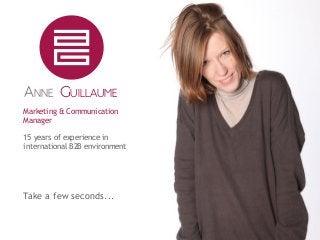 ANNE GUILLAUME
Marketing & Communication
Manager
15 years of experience in
international B2B environment
Take a few seconds...
 