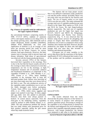 the conventional fertilisers comprising mainly of
NPK 15:15:15 (46%), sulphate of ammonia
(38%), and organic manure as cow dung (16%). In
the tomato growing areas, other chemicals such as
Unden (Propoxur), Karate (Lambda cyhalothrin),
Dithane M-45 (Mancozeb), etc. were used.
Application of fertilizer is on an average of two
times per growing period but could be more
depending on the farmer. Farmers, for various
reasons, used agro-chemicals. However, the basic
reasons were to increase yield or prevent insect and
disease infestation. High abuse of agro-chemical
was observed with the tomato-producing farmers.
Seventy percent (70%) of the farmers
harvested their vegetables in the mornings. This
is due to the fact that the buyers usually arrived in
the evenings or dawn. But is instructive to note that
temperatures are low in the mornings, as high
temperature increases rate of enzymatic catalysis
and biochemical breakdown of compounds in the
vegetables (Yoshida et al., 1984; Beaudry et al.,
1992; Exama et al., 1993), hence handling
vegetables in the mornings help to keep the
harvested product fresh. Onions were harvested at
any time when ready since they were always left on
the field to cure. The only postharvest activity of
the vegetables under consideration was to sort out
the badly damaged ones before packaging.
Tomato fruits (98%) were packaged in boxes
(Ellis et al., 1998), whilst onion, eggplant and
pepper were packed in jute bags. At times, pepper
and egg plants were also packed in poly-sacks.
However, okra fruits were always packed in
baskets. In certain places especially from the
farm-gate to the marketing centres, vegetables
could be packed in raffia baskets (Quaye et al.,
2009). The only postharvest problem the farmers
had was ready market with guaranteed price for
their produce especially during the glut season
where they made economic losses.
The farmers did not keep proper record,
thus it was difficult to determine yields, production
cost and the profits realised. Invariably labour was
not costly since was provided by the families and
pools. The use of organic matter as cow dung
(16%) was also not costly. The study estimated the
average total cost of vegetable production per acre
($/acre) in the Upper West regions as 39.84, 41.04
and 96.24 for Lawra, Wa and Jirapa-Lambusie
districts respectively. The total cost of vegetable
production per acre for Upper East region was
$151.87, $162.53 and $48.93 for Bolgatanga,
Kassena-Nankana and Bawku East districts
respectively (Fig. 7). It was observed that the
farmers using tractor services for ploughing and
pumps to irrigate their farms contributed high
production cost to tools as compared to those using
machetes, hoes, buckets and skins. However, the plot
productivity was higher for those who had higher
average total cost since they also invested in
fertilizers and chemical insecticides.
Chi-square test of some variables in the
survey data shows that the experience of the farmer
significantly (P<0.01) influenced their mode of sale
of the produce and the problems encountered at
harvest (P<0.05).
CONCLUSION
The results obtained from the study
showed that the prime objective of the farmers is
to easily dispose of produce with subsequent
premier guarantee prices. Processing or storage of
the vegetables is not of high priority to farmers but
the farmers used indigenous low level technology to
preserve their vegetable especially peppers and okra.
However, with tomato production, the farmers
were prepared to add value to the produce upon
004 Journal of Research in Agriculture (2011) 1: 001-005
Amankwa et al.,2011
Fig. 6 Source of vegetable seeds for cultivation in
the Upper regions of Ghana
Fig. 7: Production cost ($/acre) in selected districts of
the Upper regions of Ghana
 