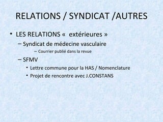 RELATIONS / SYNDICAT /AUTRES LES RELATIONS «  extérieures » Syndicat de médecine vasculaire Courrier publié dans la revue  SFMV  Lettre commune pour la HAS / Nomenclature  Projet de rencontre avec J.CONSTANS 