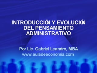 INTRODUCCIÓN Y EVOLUCIÓN DEL PENSAMIENTO ADMINISTRATIVO Por Lic. Gabriel Leandro, MBA www.auladeeconomia.com   