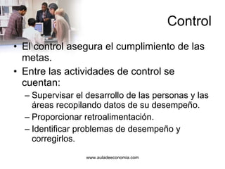 Control El control asegura el cumplimiento de las metas. Entre las actividades de control se cuentan: Supervisar el desarrollo de las personas y las áreas recopilando datos de su desempeño. Proporcionar retroalimentación. Identificar problemas de desempeño y corregirlos. 