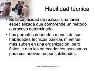 Habilidad técnica Es la capacidad de realizar una tarea especializada que comprende un método o proceso determinado. Los gerentes dependen menos de sus habilidades técnicas básicas mientras más suben en una organización, pero éstas le dan los antecedentes necesarios para sus nuevas responsabilidades. 