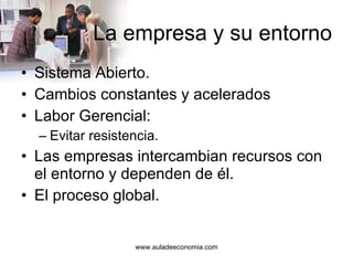 La empresa y su entorno Sistema Abierto. Cambios constantes y acelerados Labor Gerencial: Evitar resistencia. Las empresas intercambian recursos con el entorno y dependen de él. El proceso global. 