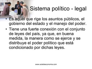 Sistema político - legal Es aquel que rige los asuntos públicos, el gobierno del estado y el manejo del poder.  Tiene una fuerte conexión con el conjunto de leyes del país, ya que, en buena medida, la manera como se ejerce y se distribuye el poder político que está condicionado por dichas leyes.  