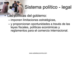 Sistema político - legal Las políticas del gobierno: imponen limitaciones estratégicas, y proporcionan oportunidades a través de las leyes fiscales, políticas económicas y reglamentos para el comercio internacional. 