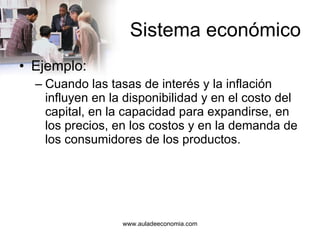 Sistema económico Ejemplo: Cuando las tasas de interés y la inflación influyen en la disponibilidad y en el costo del capital, en la capacidad para expandirse, en los precios, en los costos y en la demanda de los consumidores de los productos. 
