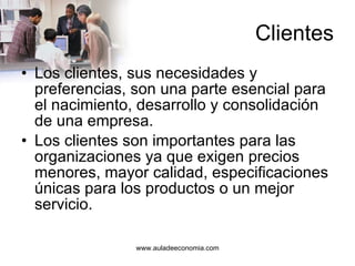 Clientes Los clientes, sus necesidades y preferencias, son una parte esencial para el nacimiento, desarrollo y consolidación de una empresa. Los clientes son importantes para las organizaciones ya que exigen precios menores, mayor calidad, especificaciones únicas para los productos o un mejor servicio. 