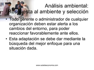 Análisis ambiental: Respuesta al ambiente y selección Todo gerente o administrador de cualquier organización deben estar alerta a los cambios del entorno, para poder reaccionar favorablemente ante ellos. Esta adaptación se debe dar mediante la búsqueda del mejor enfoque para una situación dada. 