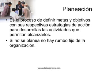Planeación Es el proceso de definir metas y objetivos con sus respectivas estrategias de acción para desarrollas las actividades que permitan alcanzarlos. Si no se planea no hay rumbo fijo de la organización. 