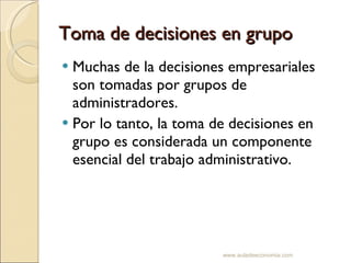 Toma de decisiones en grupo Muchas de la decisiones empresariales son tomadas por grupos de administradores. Por lo tanto, la toma de decisiones en grupo es considerada un componente esencial del trabajo administrativo. www.auladeeconomia.com 