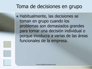 www.auladeeconomia.com
Toma de decisiones en grupo
 Habitualmente, las decisiones se
toman en grupo cuando los
problemas ...