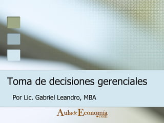 Toma de decisiones gerenciales Por Lic. Gabriel Leandro, MBA 