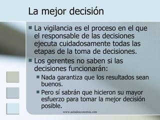 La mejor decisión La vigilancia es el proceso en el que el responsable de las decisiones ejecuta cuidadosamente todas las etapas de la toma de decisiones. Los gerentes no saben si las decisiones funcionarán: Nada garantiza que los resultados sean buenos.  Pero sí sabrán que hicieron su mayor esfuerzo para tomar la mejor decisión posible. 