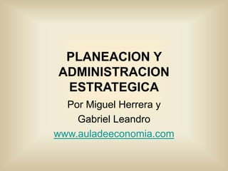 PLANEACION Y
ADMINISTRACION
ESTRATEGICA
Por Miguel Herrera y
Gabriel Leandro
www.auladeeconomia.com
 