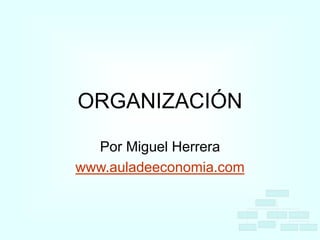 ORGANIZACIÓN
Por Miguel Herrera
www.auladeeconomia.com
 