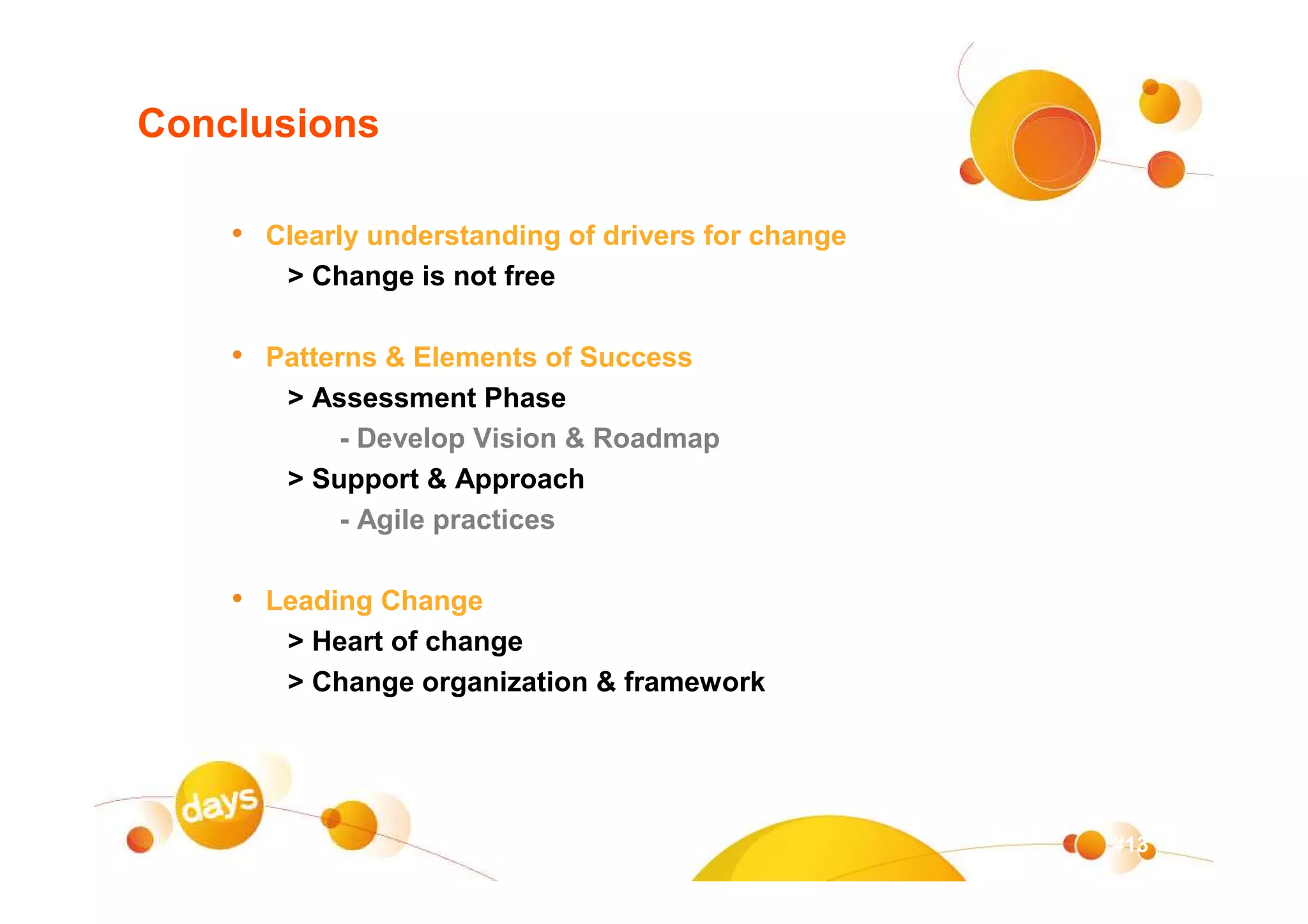 Conclusions

    • Clearly understanding of drivers for change
        > Change is not free

    • Patterns & Elements of Success
        > Assessment Phase
            - Develop Vision & Roadmap
        > Support & Approach
            - Agile practices

    • Leading Change
        > Heart of change
        > Change organization & framework




                                                    #13
 