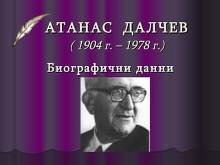 АТАНАС  ДАЛЧЕВ ( 1904 г. – 1978 г.) Биографични данни 