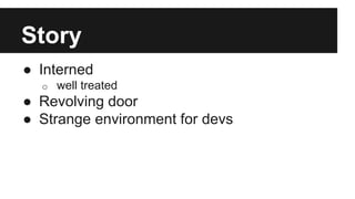 Story 
● Interned 
o well treated 
● Revolving door 
● Strange environment for devs 
 