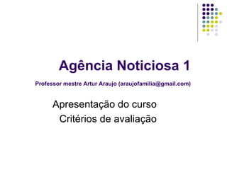 Agência Noticiosa 1   Professor mestre Artur Araujo (araujofamilia@gmail.com) Apresentação do curso Critérios de avaliação 