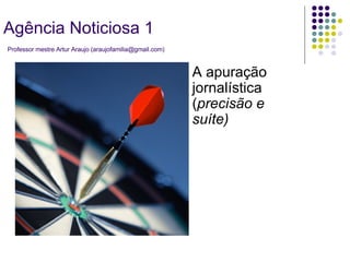 A apuração jornalística ( precisão e suíte) Agência Noticiosa 1   Professor mestre Artur Araujo (araujofamilia@gmail.com) 