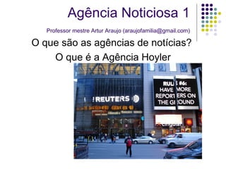O que são as agências de notícias?  O que é a Agência Hoyler Agência Noticiosa 1   Professor mestre Artur Araujo (araujofamilia@gmail.com) 