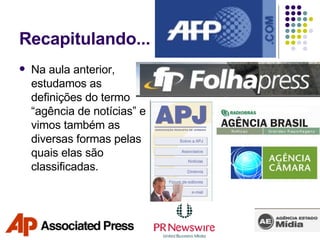 Recapitulando... Na aula anterior, estudamos as definições do termo “agência de notícias” e vimos também as diversas formas pelas quais elas são classificadas. 
