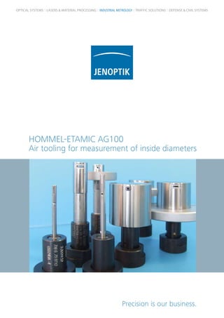 HOMMEL-ETAMIC AG100
Air tooling for measurement of inside diameters
Precision is our business.
OPTICAL SYSTEMS LASERS & MATERIAL PROCESSING INDUSTRIAL METROLOGY TRAFFIC SOLUTIONS DEFENSE & CIVIL SYSTEMS
 