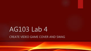 AG103 Lab 4
CREATE VIDEO GAME COVER AND SWAG
 