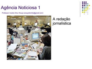 A redação jornalística Agência Noticiosa 1   Professor mestre Artur Araujo (araujofamilia@gmail.com) 