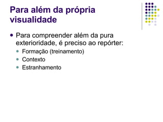 Para além da própria visualidade Para compreender além da pura exterioridade, é preciso ao repórter: Formação (treinamento) Contexto Estranhamento 
