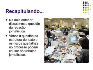 Recapitulando... Na aula anterior, discutimos a questão da redação jornalística. Vimos a questão da estrutura do texto e os riscos que falhas no processo podem causar ao trabalho jornalístico. 