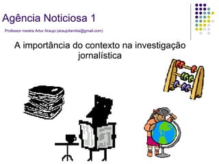 A importância do contexto na investigação jornalística Agência Noticiosa 1   Professor mestre Artur Araujo (araujofamilia@gmail.com) 