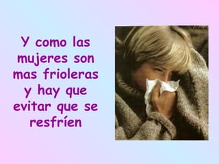 Y como las mujeres son mas frioleras y hay que evitar que se resfríen 