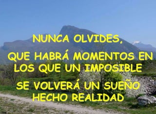 NUNCA OLVIDES,
QUE HABRÁ MOMENTOS EN
LOS QUE UN IMPOSIBLE
SE VOLVERÁ UN SUEÑO
HECHO REALIDAD
 