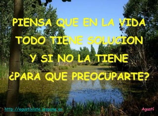 PIENSA QUE EN LA VIDA
TODO TIENE SOLUCION
Y SI NO LA TIENE
¿PARA QUE PREOCUPARTE?
http://agustixiste.iespana.es Agustí
 