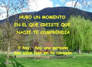 HUBO UN MOMENTO
EN EL QUE CREISTE QUE
NADIE TE COMPRENDIA
Y hoy, hay una persona
que sabe leer en tu corazón
 