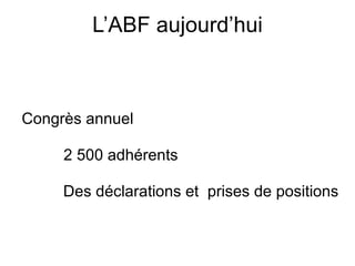 L’ABF aujourd’hui Congrès annuel 2 500 adhérents Des déclarations et  prises de positions 