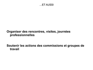 … ET AUSSI Organiser des rencontres, visites, journées professionnelles Soutenir les actions des commissions et groupes de travail 