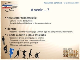 A venir … ? Newsletter trimestrielle Compte rendus de réunions Activité du Comité National et de ses commissions … Identité Redéfinir l’identité visuelle (logo CNRILH, logo des compétitions, maillots EDF) « Boite à outils » pour les clubs  Dossier de presse générique pour un club Dossier de presse pour chaque compétition Communiqué de presse générique Affiche de match générique  