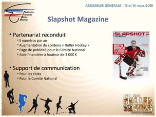 Slapshot Magazine Partenariat reconduit 5 numéros par an Augmentation du contenu « Roller Hockey » Page de publicité pour le Comité National Aide financière à hauteur de 3 000 € Support de communication Pour les clubs Pour le Comité National  