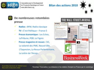 De nombreuses retombées presse Radios :  BFM, Radio classique TV :  C’est Politique – France 5 Presse économique :  Les Echos,  LaTribune, PQR, Le Figaro Presse magazine et revues :  SIC,  La volonté des PME, Nouvel Obs, L’Expansion, La Revue Parlementaire, La Lettre de l’Arcep… Bilan des actions 2010 