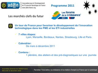 Un tour de France pour favoriser le développement de l’innovation technologique dans les PME et les ETI industrielles 7 villes étapes:   Lyon, Marseille, Bordeaux, Nantes, Strasbourg, Lille et Paris Calendrier: De mars à décembre 2011 Contenu : 1 plénière, des ateliers et des pré-diagnostiques sur une  journée Les marchés clefs du futur Programme 2011 