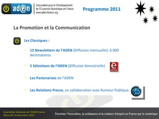 Les Classiques : 12 Newsletters de l’ADEN  (Diffusion mensuelle): 6.000 destinataires 5 Sélections de l’ADEN  (Diffusion bimestrielle) Les Partenariats  de l’ADEN Les Relations Presse , en collaboration avec Rumeur Publique La Promotion et la Communication Programme 2011 