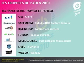 Les membres en 2010 LES FINALISTES DES TROPHEES ENTREPRISES   LES TROPHEES DE L’ADEN 2010 CIEL  - Claire FOTOLIA  - Banque d’images MICROLOGICIEL  - Pack Enseigne Micrologiciel RISC GROUP  - Confidences Services SAGEMCOM  - XMediusDOC Capture   Express SIVEO  -   e-VPlanet WEXPAY  - WeXpay 